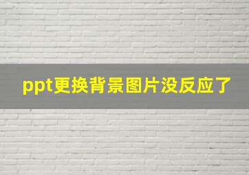 ppt更换背景图片没反应了