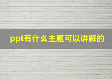 ppt有什么主题可以讲解的