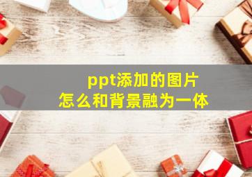 ppt添加的图片怎么和背景融为一体