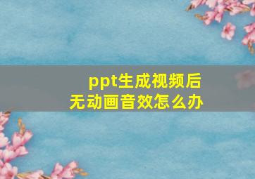 ppt生成视频后无动画音效怎么办