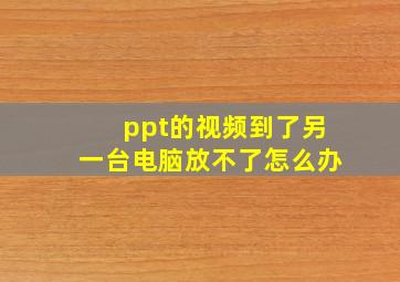 ppt的视频到了另一台电脑放不了怎么办