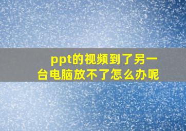 ppt的视频到了另一台电脑放不了怎么办呢