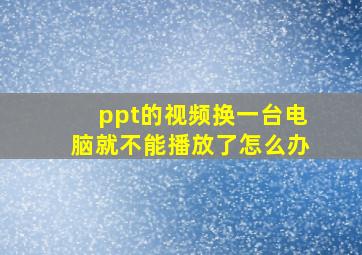 ppt的视频换一台电脑就不能播放了怎么办