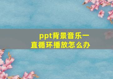 ppt背景音乐一直循环播放怎么办