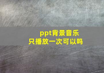 ppt背景音乐只播放一次可以吗