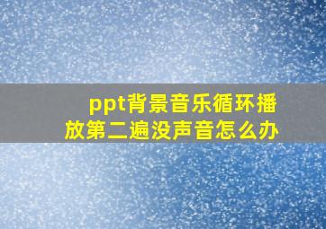 ppt背景音乐循环播放第二遍没声音怎么办