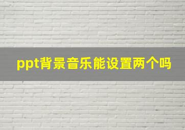 ppt背景音乐能设置两个吗