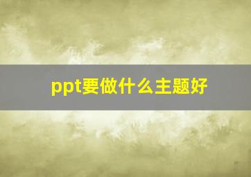 ppt要做什么主题好