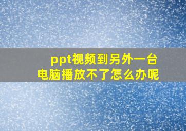 ppt视频到另外一台电脑播放不了怎么办呢