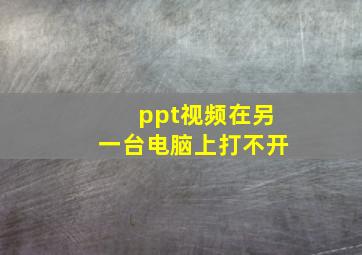 ppt视频在另一台电脑上打不开