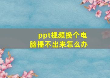 ppt视频换个电脑播不出来怎么办