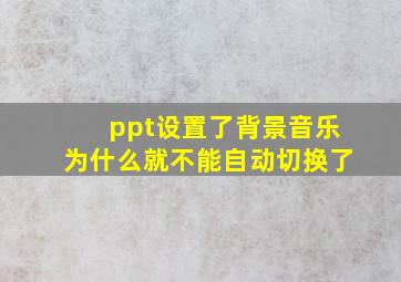 ppt设置了背景音乐为什么就不能自动切换了