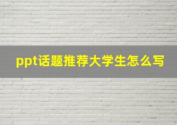 ppt话题推荐大学生怎么写