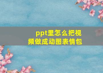 ppt里怎么把视频做成动图表情包