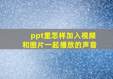 ppt里怎样加入视频和图片一起播放的声音