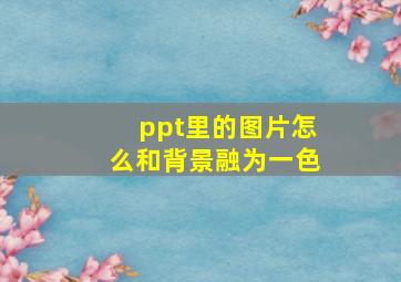 ppt里的图片怎么和背景融为一色