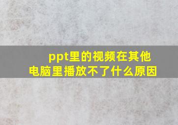 ppt里的视频在其他电脑里播放不了什么原因