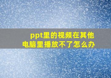 ppt里的视频在其他电脑里播放不了怎么办