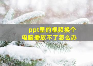 ppt里的视频换个电脑播放不了怎么办