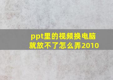 ppt里的视频换电脑就放不了怎么弄2010