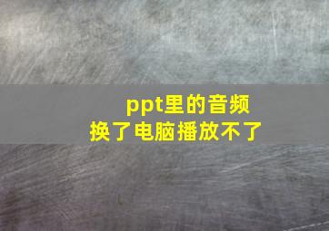 ppt里的音频换了电脑播放不了