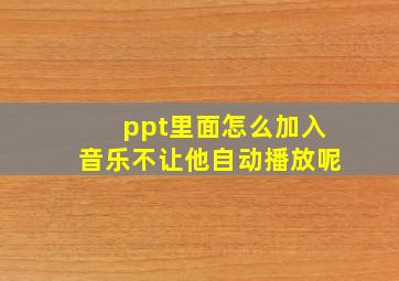 ppt里面怎么加入音乐不让他自动播放呢