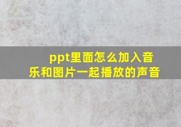 ppt里面怎么加入音乐和图片一起播放的声音