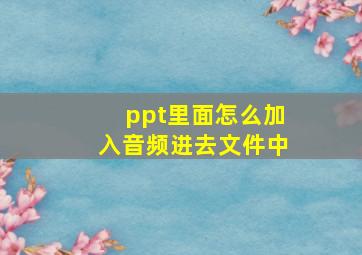 ppt里面怎么加入音频进去文件中