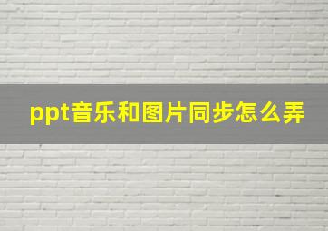 ppt音乐和图片同步怎么弄