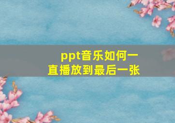 ppt音乐如何一直播放到最后一张