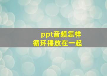 ppt音频怎样循环播放在一起