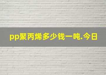 pp聚丙烯多少钱一吨.今日