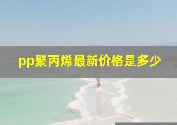 pp聚丙烯最新价格是多少