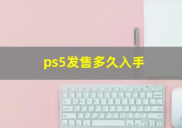 ps5发售多久入手