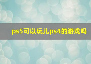 ps5可以玩儿ps4的游戏吗