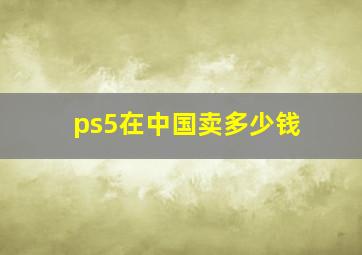 ps5在中国卖多少钱