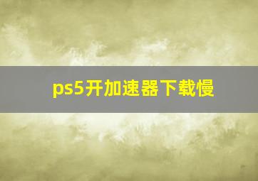 ps5开加速器下载慢