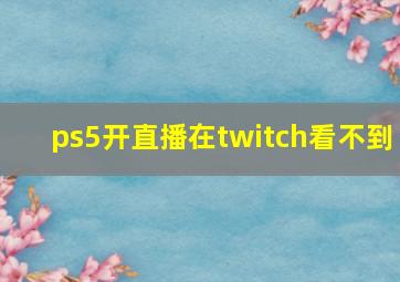 ps5开直播在twitch看不到