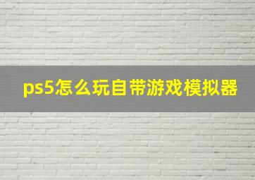 ps5怎么玩自带游戏模拟器