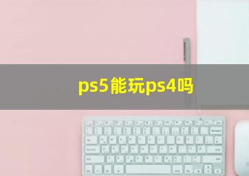 ps5能玩ps4吗