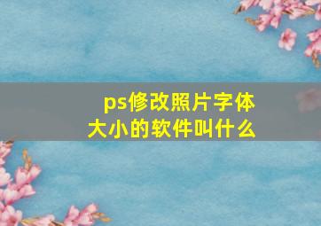 ps修改照片字体大小的软件叫什么