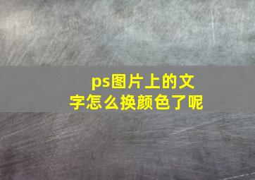 ps图片上的文字怎么换颜色了呢