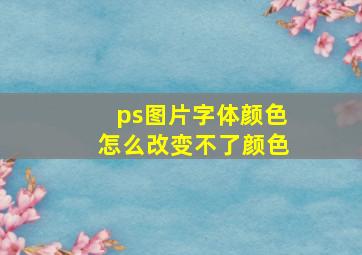 ps图片字体颜色怎么改变不了颜色