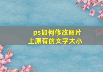 ps如何修改图片上原有的文字大小