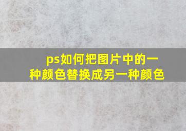 ps如何把图片中的一种颜色替换成另一种颜色