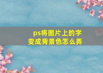 ps将图片上的字变成背景色怎么弄