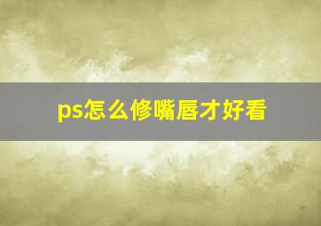 ps怎么修嘴唇才好看