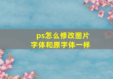 ps怎么修改图片字体和原字体一样