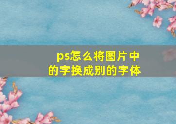 ps怎么将图片中的字换成别的字体