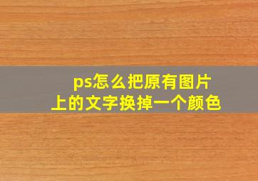 ps怎么把原有图片上的文字换掉一个颜色